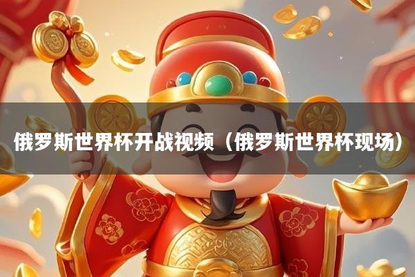 俄罗斯世界杯开战视频（俄罗斯世界杯现场）