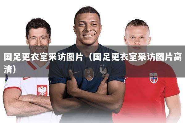 国足更衣室采访图片（国足更衣室采访图片高清）